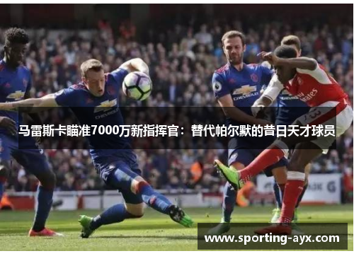 马雷斯卡瞄准7000万新指挥官:替代帕尔默的昔日天才球员 马雷斯卡瞄准7000万新指挥官:替代帕尔默的昔日天才球员