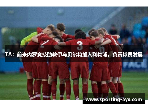 TA:前米内罗竞技助教伊乌贝尔将加入利物浦,负责球员发展 TA:前米内罗竞技助教伊乌贝尔将加入利物浦,负责球员发展